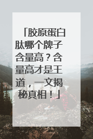 胶原蛋白肽哪个牌子含量高？含量高才是王道，一文揭秘真相！