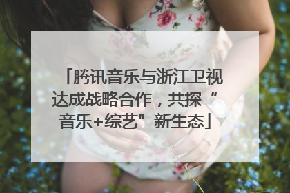 腾讯音乐与浙江卫视达成战略合作，共探“音乐+综艺”新生态