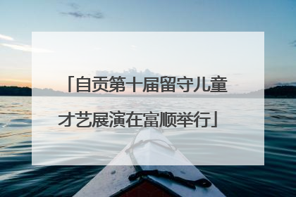 自贡第十届留守儿童才艺展演在富顺举行