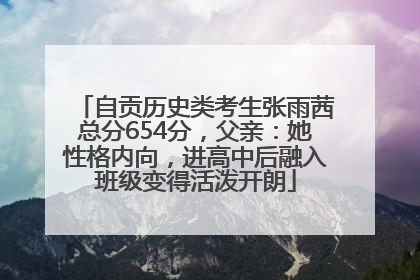 自贡历史类考生张雨茜总分654分，父亲：她性格内向，进高中后融入班级变得活泼开朗