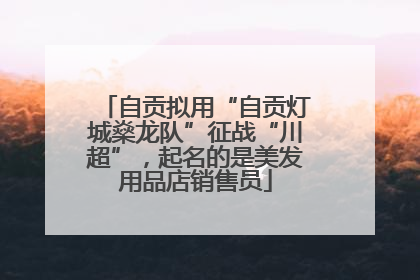 自贡拟用“自贡灯城燊龙队”征战“川超”，起名的是美发用品店销售员