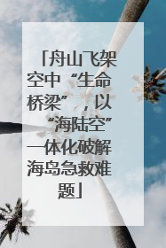 舟山飞架空中“生命桥梁”，以“海陆空”一体化破解海岛急救难题