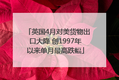 英国4月对美货物出口大降 创1997年以来单月最高跌幅