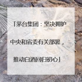 茅台集团：坚决拥护中央和省委有关部署，推动白酒回归初心