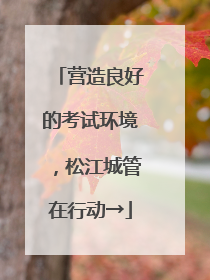 营造良好的考试环境，松江城管在行动→