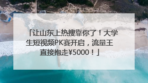 让山东上热搜靠你了！大学生短视频PK赛开启，流量王直接抱走¥5000！