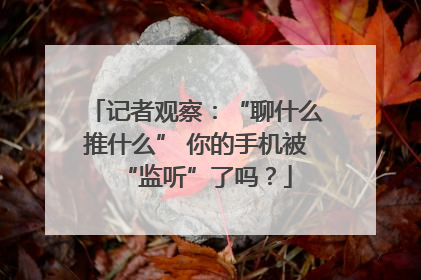 记者观察：“聊什么推什么” 你的手机被“监听”了吗？