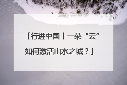 行进中国丨一朵“云”如何激活山水之城？