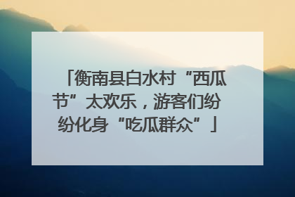 衡南县白水村“西瓜节”太欢乐，游客们纷纷化身“吃瓜群众”