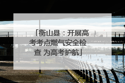衡山县：开展高考考点燃气安全检查 为高考护航