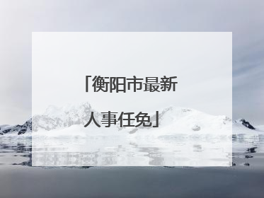 衡阳市最新人事任免