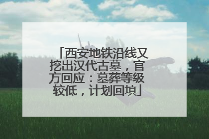 西安地铁沿线又挖出汉代古墓，官方回应：墓葬等级较低，计划回填