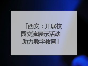 西安：开展校园交流展示活动助力数字教育