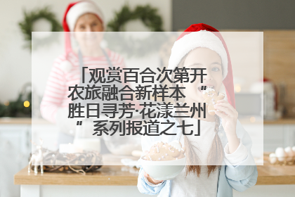 观赏百合次第开 农旅融合新样本 “胜日寻芳·花漾兰州”系列报道之七