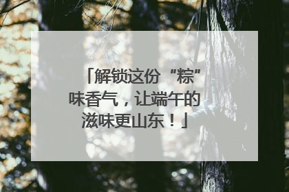 解锁这份“粽”味香气，让端午的滋味更山东！