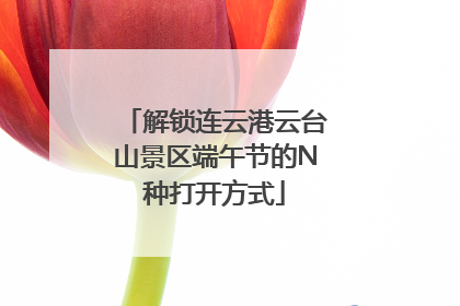 解锁连云港云台山景区端午节的N种打开方式