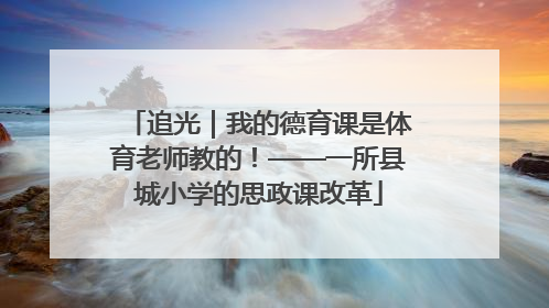 追光｜我的德育课是体育老师教的！——一所县城小学的思政课改革