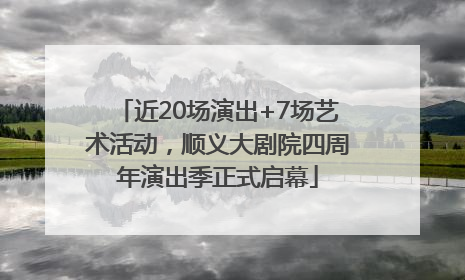 近20场演出+7场艺术活动，顺义大剧院四周年演出季正式启幕