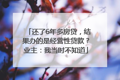 还了6年多房贷，结果办的是经营性贷款？业主：我当时不知道