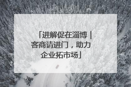 进解促在淄博｜客商请进门，助力企业拓市场