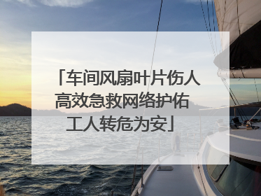 车间风扇叶片伤人 高效急救网络护佑工人转危为安