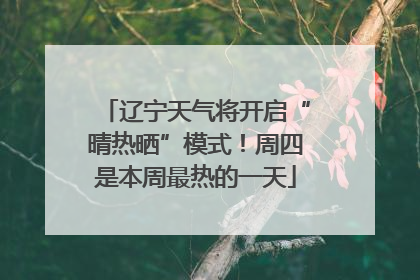 辽宁天气将开启“晴热晒”模式！周四是本周最热的一天