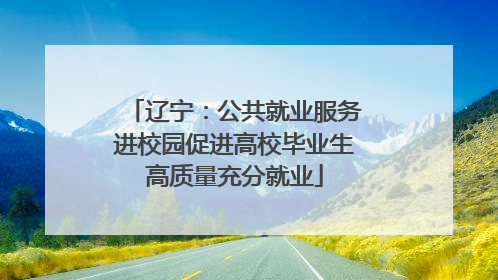 辽宁：公共就业服务进校园促进高校毕业生高质量充分就业