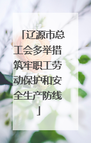辽源市总工会多举措筑牢职工劳动保护和安全生产防线