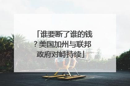 谁要断了谁的钱？美国加州与联邦政府对峙持续