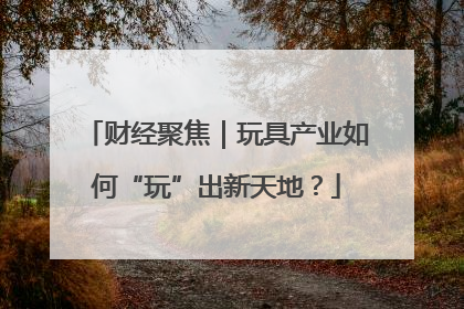 财经聚焦｜玩具产业如何“玩”出新天地？