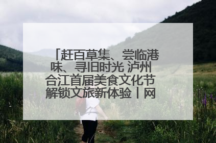 赶百草集、尝临港味、寻旧时光 泸州合江首届美食文化节解锁文旅新体验丨网络中国节·端午