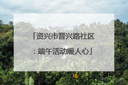资兴市晋兴路社区：端午活动暖人心