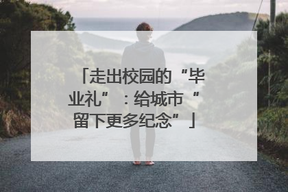 走出校园的“毕业礼”：给城市“留下更多纪念”
