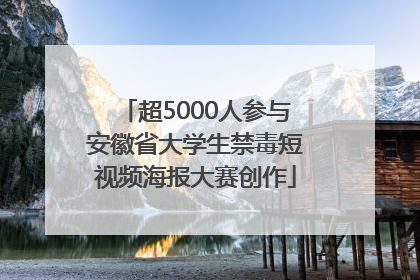 超5000人参与安徽省大学生禁毒短视频海报大赛创作