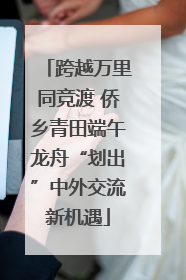 跨越万里同竞渡 侨乡青田端午龙舟“划出”中外交流新机遇