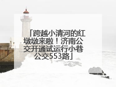 跨越小清河的红墩墩来啦！济南公交开通试运行小巷公交553路