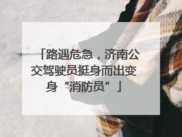路遇危急，济南公交驾驶员挺身而出变身“消防员”