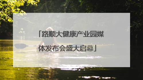 路顺大健康产业园媒体发布会盛大启幕
