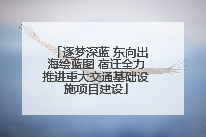 逐梦深蓝 东向出海绘蓝图 宿迁全力推进重大交通基础设施项目建设