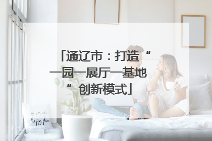 通辽市：打造“一园一展厅一基地”创新模式