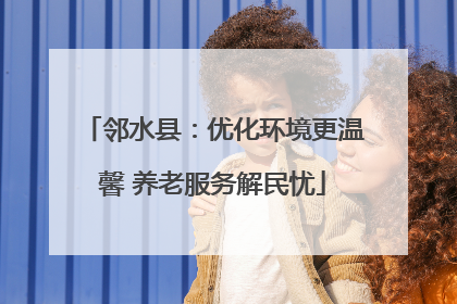 邻水县：优化环境更温馨 养老服务解民忧