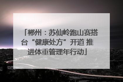 郴州：苏仙岭跑山赛搭台“健康处方”开道 推进体重管理年行动
