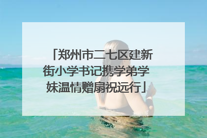 郑州市二七区建新街小学书记携学弟学妹温情赠扇祝远行