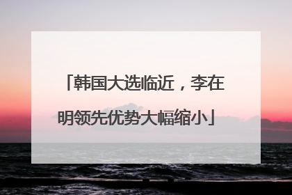 韩国大选临近，李在明领先优势大幅缩小