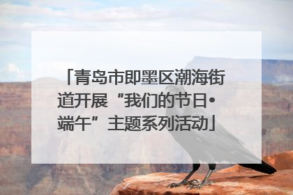 青岛市即墨区潮海街道开展“我们的节日•端午”主题系列活动