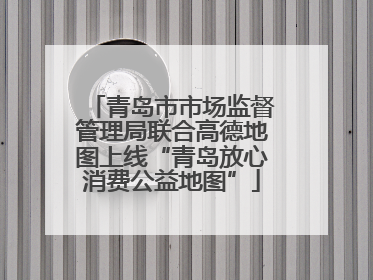 青岛市市场监督管理局联合高德地图上线“青岛放心消费公益地图”