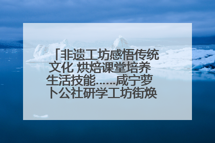 非遗工坊感悟传统文化 烘焙课堂培养生活技能……咸宁萝卜公社研学工坊街焕新迎“双节”