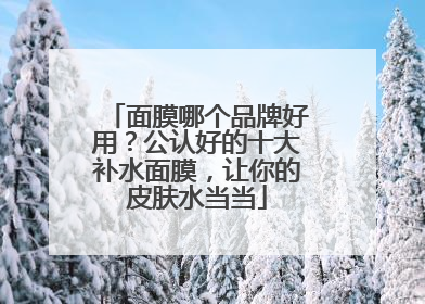 面膜哪个品牌好用？公认好的十大补水面膜，让你的皮肤水当当