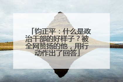 钧正平：什么是政治干部的好样子？被全网赞扬的他，用行动作出了回答