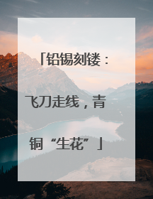 铅锡刻镂：飞刀走线，青铜“生花”